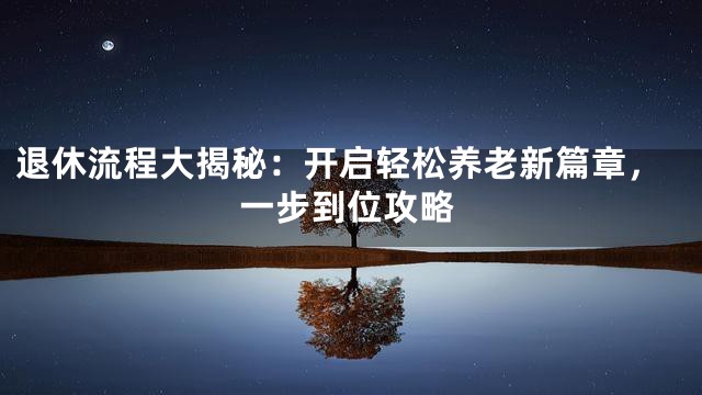 退休流程大揭秘：开启轻松养老新篇章，一步到位攻略