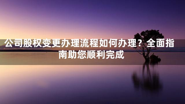 公司股权变更办理流程如何办理？全面指南助您顺利完成