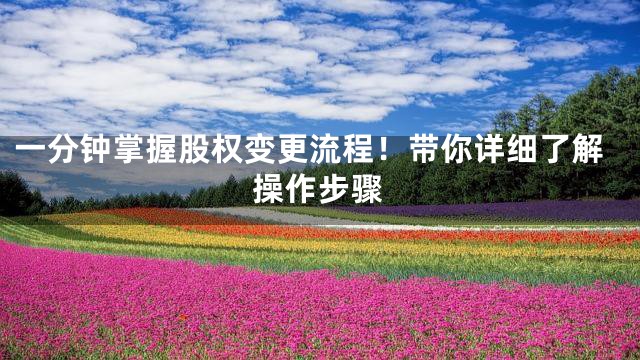 一分钟掌握股权变更流程！带你详细了解操作步骤