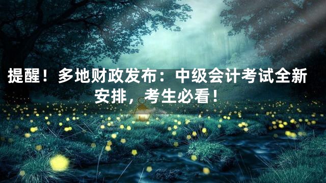 提醒！多地财政发布：中级会计考试全新安排，考生必看！