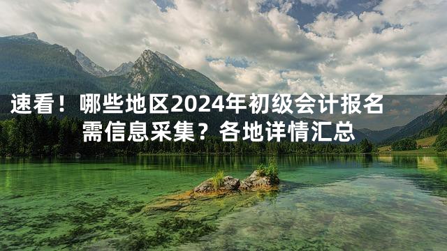 速看！哪些地区2024年初级会计报名需信息采集？各地详情汇总