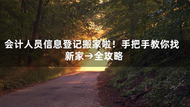 会计人员信息登记搬家啦！手把手教你找新家→全攻略