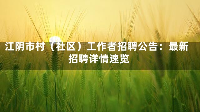 江阴市村（社区）工作者招聘公告：最新招聘详情速览