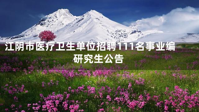 江阴市医疗卫生单位招聘111名事业编研究生公告