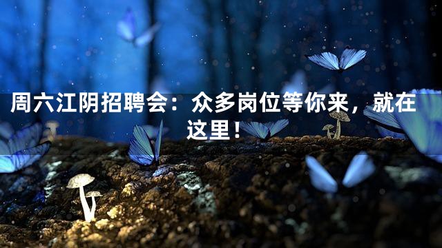 周六江阴招聘会：众多岗位等你来，就在这里！