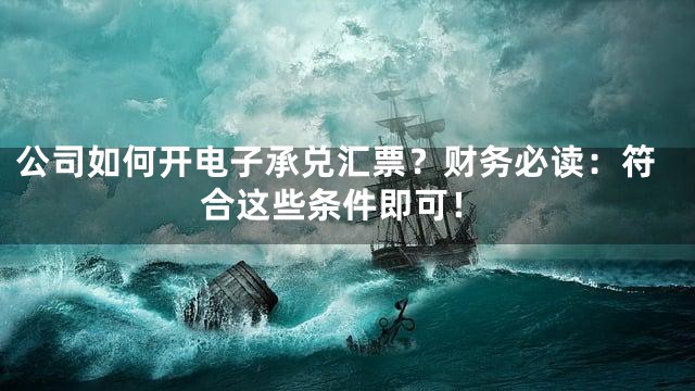 公司如何开电子承兑汇票？财务必读：符合这些条件即可！