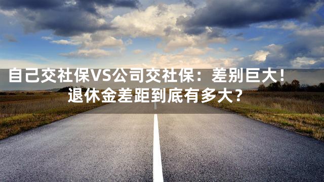 自己交社保VS公司交社保：差别巨大！退休金差距到底有多大？
