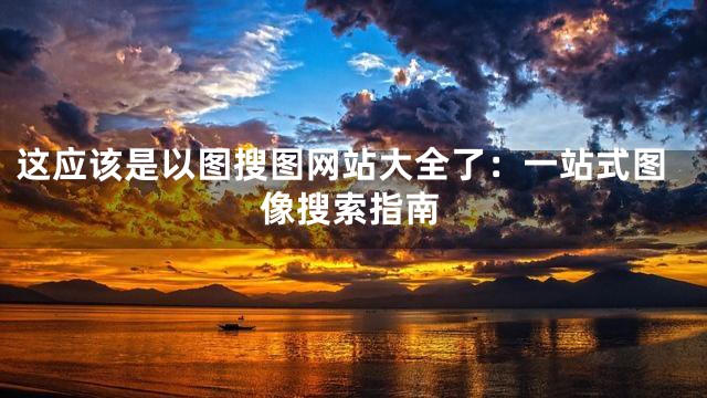 这应该是以图搜图网站大全了：一站式图像搜索指南