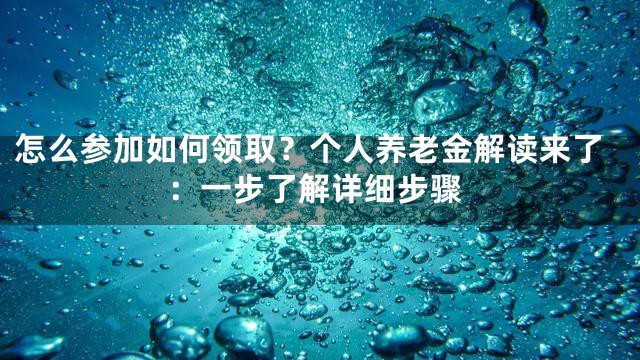 怎么参加如何领取？个人养老金解读来了：一步了解详细步骤