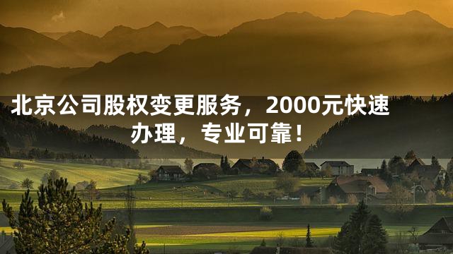 北京公司股权变更服务，2000元快速办理，专业可靠！