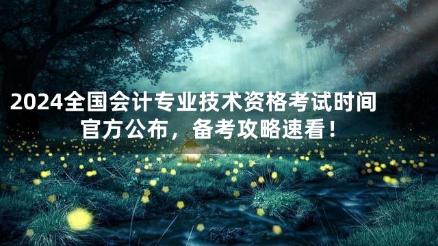 2024全国会计专业技术资格考试时间官方公布，备考攻略速看！