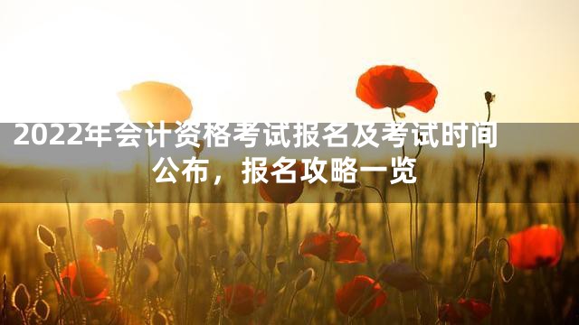 2022年会计资格考试报名及考试时间公布，报名攻略一览