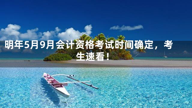 明年5月9月会计资格考试时间确定，考生速看！