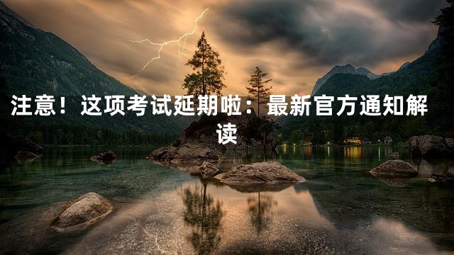 注意！这项考试延期啦：最新官方通知解读