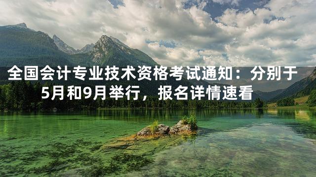 全国会计专业技术资格考试通知：分别于5月和9月举行，报名详情速看