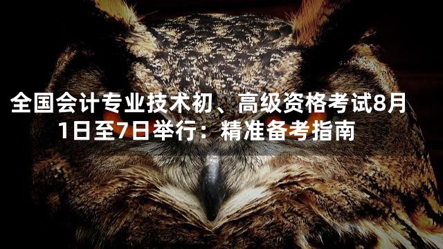 全国会计专业技术初、高级资格考试8月1日至7日举行：精准备考指南