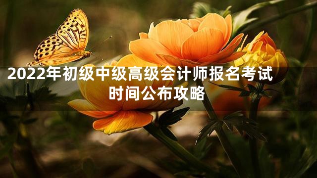 2022年初级中级高级会计师报名考试时间公布攻略