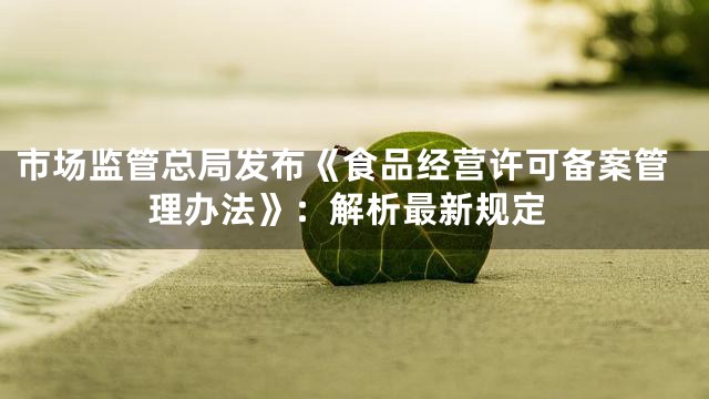 市场监管总局发布《食品经营许可备案管理办法》：解析最新规定