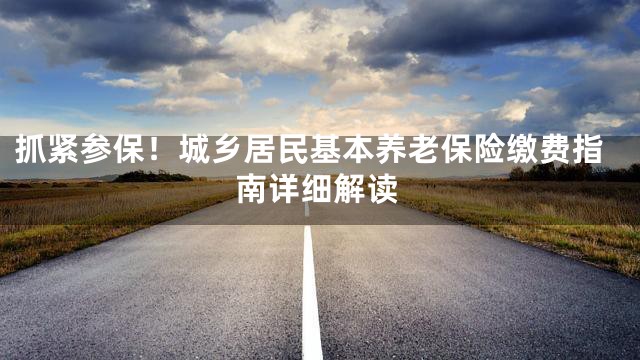 抓紧参保！城乡居民基本养老保险缴费指南详细解读