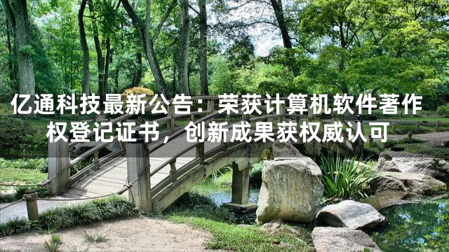 亿通科技最新公告：荣获计算机软件著作权登记证书，创新成果获权威认可