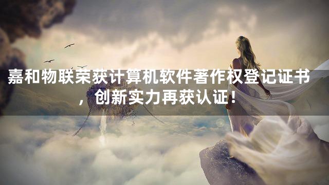 嘉和物联荣获计算机软件著作权登记证书，创新实力再获认证！