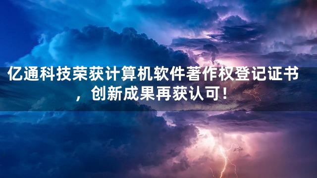 亿通科技荣获计算机软件著作权登记证书，创新成果再获认可！