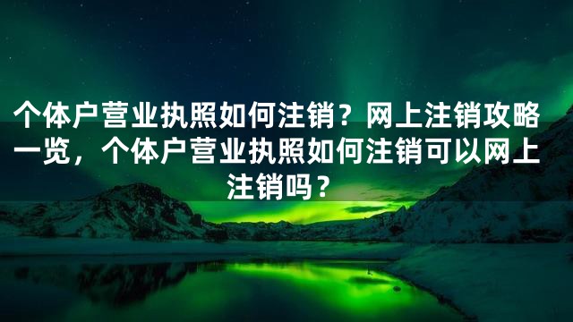 个体户营业执照如何注销？网上注销攻略一览，个体户营业执照如何注销可以网上注销吗？