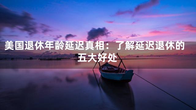美国退休年龄延迟真相：了解延迟退休的五大好处