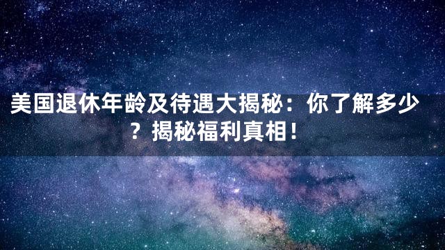 美国退休年龄及待遇大揭秘：你了解多少？揭秘福利真相！