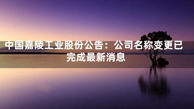 中国嘉陵工业股份公告：公司名称变更已完成最新消息