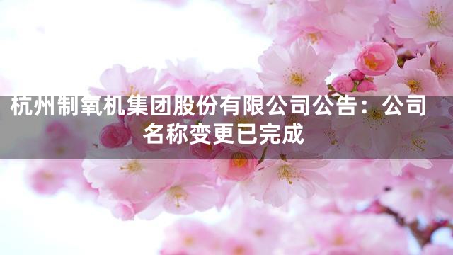 杭州制氧机集团股份有限公司公告：公司名称变更已完成