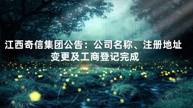 江西奇信集团公告：公司名称、注册地址变更及工商登记完成