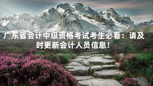 广东省会计中级资格考试考生必看：请及时更新会计人员信息！