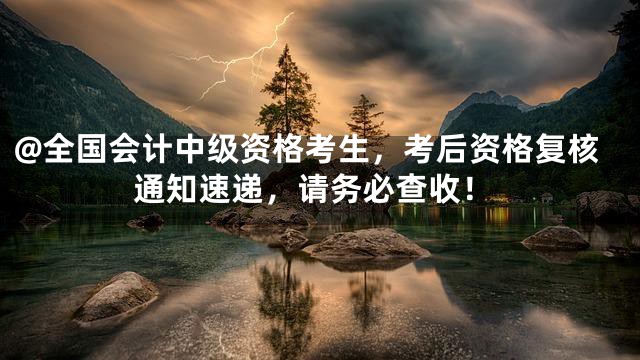 @全国会计中级资格考生，考后资格复核通知速递，请务必查收！