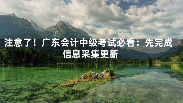 注意了！广东会计中级考试必看：先完成信息采集更新