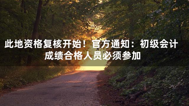此地资格复核开始！官方通知：初级会计成绩合格人员必须参加