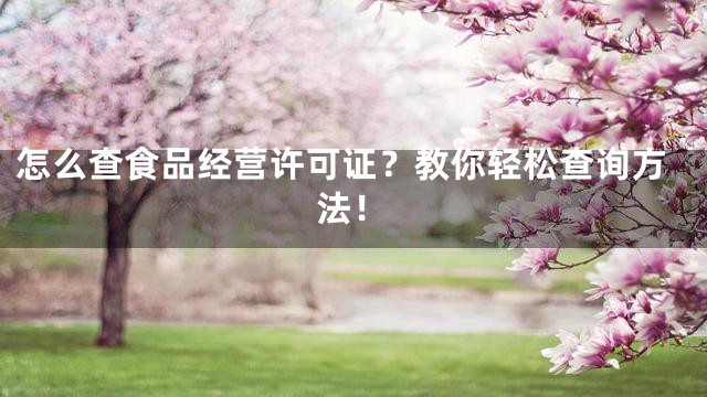 怎么查食品经营许可证？教你轻松查询方法！