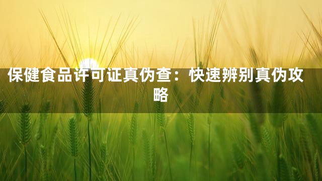 保健食品许可证真伪查：快速辨别真伪攻略