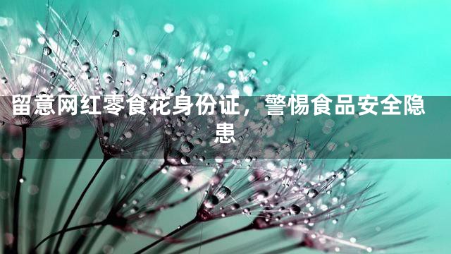 留意网红零食花身份证，警惕食品安全隐患