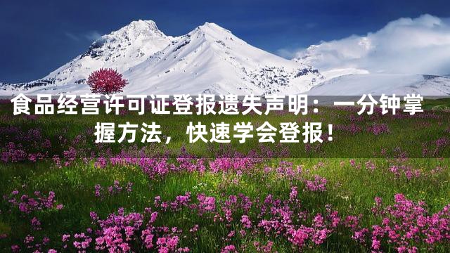 食品经营许可证登报遗失声明：一分钟掌握方法，快速学会登报！