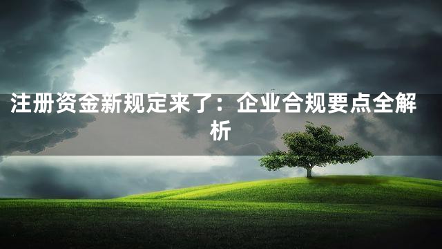 注册资金新规定来了：企业合规要点全解析