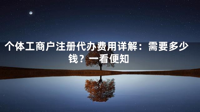 个体工商户注册代办费用详解：需要多少钱？一看便知