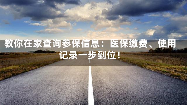 教你在家查询参保信息：医保缴费、使用记录一步到位！