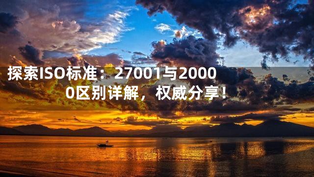 探索ISO标准：27001与20000区别详解，权威分享！