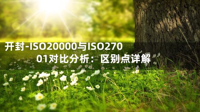开封-ISO20000与ISO27001对比分析：区别点详解