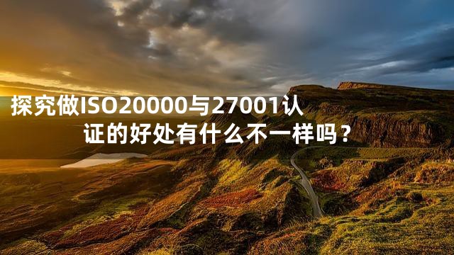 探究做ISO20000与27001认证的好处有什么不一样吗？