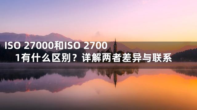ISO 27000和ISO 27001有什么区别？详解两者差异与联系