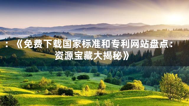 ：《免费下载国家标准和专利网站盘点：资源宝藏大揭秘》
