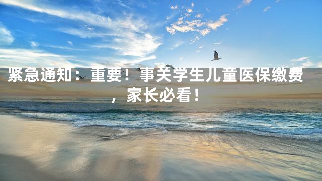 紧急通知：重要！事关学生儿童医保缴费，家长必看！