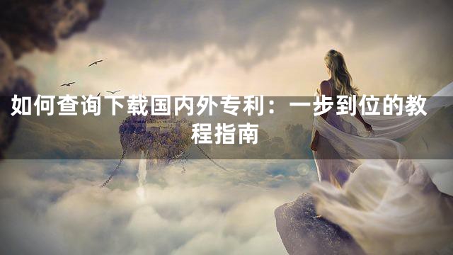 如何查询下载国内外专利：一步到位的教程指南